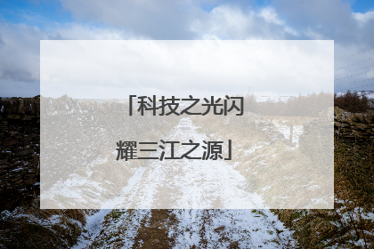 科技之光闪耀三江之源