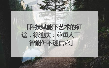 科技赋能下艺术的征途，徐迎庆：尊重人工智能但不迷信它