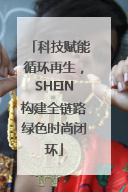 科技赋能循环再生，SHEIN构建全链路绿色时尚闭环