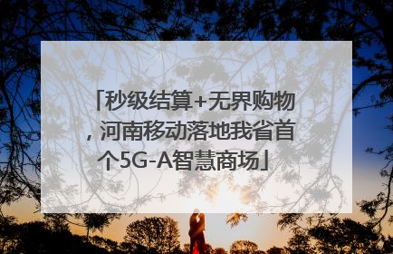 秒级结算+无界购物，河南移动落地我省首个5G-A智慧商场