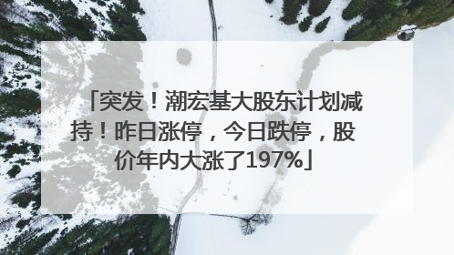 突发！潮宏基大股东计划减持！昨日涨停，今日跌停，股价年内大涨了197%