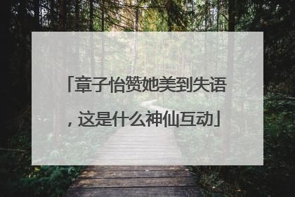 章子怡赞她美到失语，这是什么神仙互动