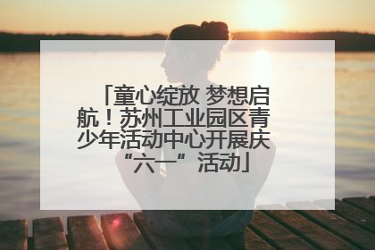 童心绽放 梦想启航！苏州工业园区青少年活动中心开展庆“六一”活动