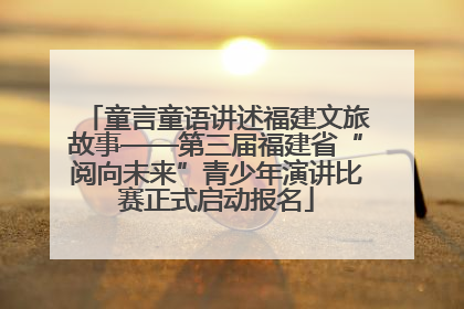童言童语讲述福建文旅故事——第三届福建省“阅向未来”青少年演讲比赛正式启动报名