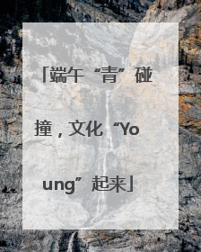 端午“青”碰撞，文化“Young”起来