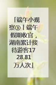 端午小观察③丨端午假期收官，湖南累计接待游客1728.81万人次