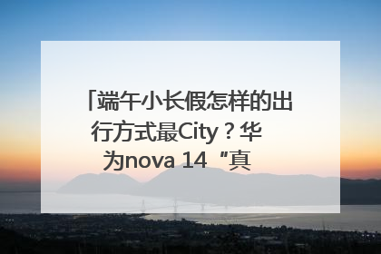 端午小长假怎样的出行方式最City？华为nova 14“真就不一样”！