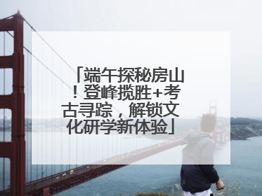 端午探秘房山！登峰揽胜+考古寻踪，解锁文化研学新体验