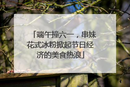 端午撞六一，串妹花式冰粉掀起节日经济的美食热浪