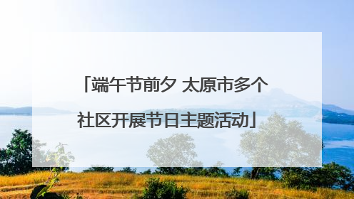 端午节前夕 太原市多个社区开展节日主题活动