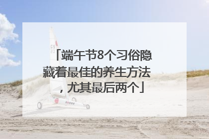 端午节8个习俗隐藏着最佳的养生方法，尤其最后两个