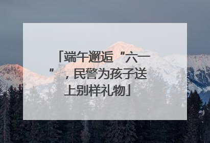 端午邂逅“六一”，民警为孩子送上别样礼物