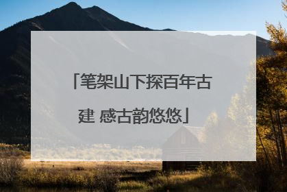 笔架山下探百年古建 感古韵悠悠