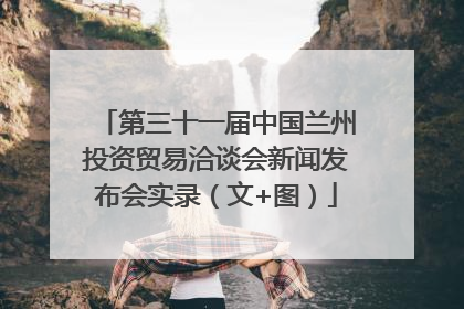 第三十一届中国兰州投资贸易洽谈会新闻发布会实录（文+图）