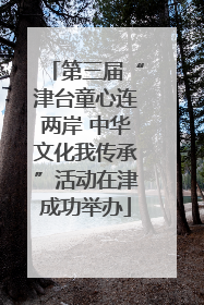 第三届“津台童心连两岸 中华文化我传承”活动在津成功举办