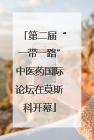 第二届“一带一路”中医药国际论坛在莫斯科开幕