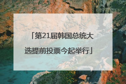 第21届韩国总统大选提前投票今起举行