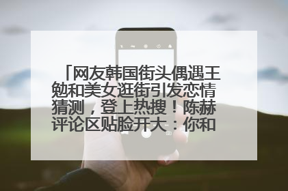 网友韩国街头偶遇王勉和美女逛街引发恋情猜测，登上热搜！陈赫评论区贴脸开大：你和谁逛街？我也想知道