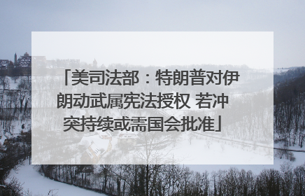 美司法部：特朗普对伊朗动武属宪法授权 若冲突持续或需国会批准