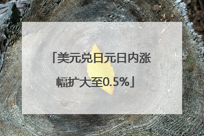美元兑日元日内涨幅扩大至0.5%
