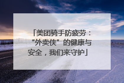 美团骑手防疲劳：“外卖侠”的健康与安全，我们来守护