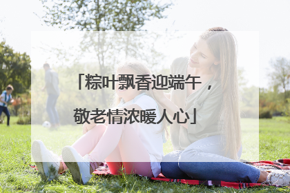 粽叶飘香迎端午，敬老情浓暖人心