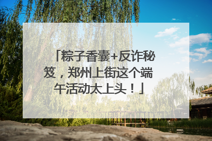 粽子香囊+反诈秘笈，郑州上街这个端午活动太上头！