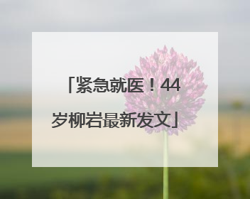紧急就医！44岁柳岩最新发文
