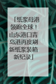 纸浆母港领跑全球！山东港口青岛港再度刷新纸浆装箱新纪录