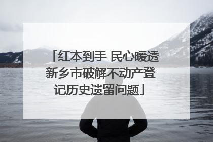 红本到手 民心暖透 新乡市破解不动产登记历史遗留问题