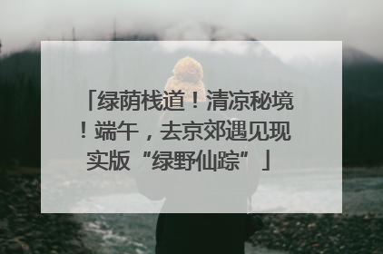 绿荫栈道！清凉秘境！端午，去京郊遇见现实版“绿野仙踪”