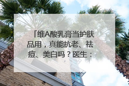 维A酸乳膏当护肤品用，真能抗老、祛痘、美白吗？医生：不建议长期使用