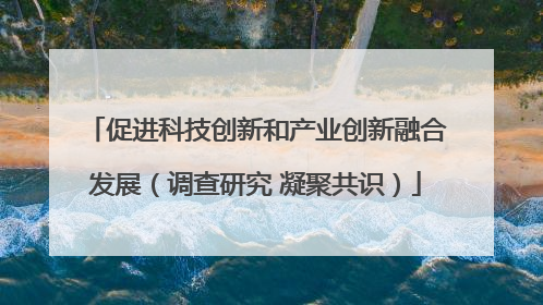促进科技创新和产业创新融合发展（调查研究 凝聚共识）