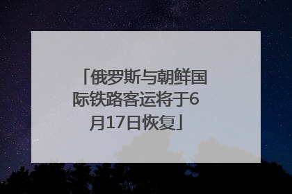 俄罗斯与朝鲜国际铁路客运将于6月17日恢复