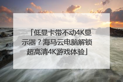 低显卡带不动4K显示器？海马云电脑解锁超高清4K游戏体验