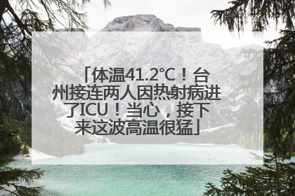 体温41.2℃！台州接连两人因热射病进了ICU！当心，接下来这波高温很猛