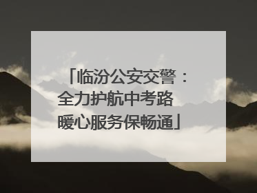 临汾公安交警：全力护航中考路 暖心服务保畅通