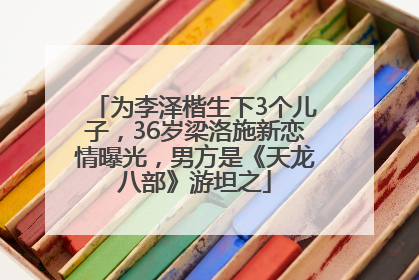 为李泽楷生下3个儿子，36岁梁洛施新恋情曝光，男方是《天龙八部》游坦之