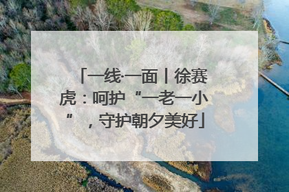 一线·一面丨徐赛虎：呵护“一老一小”，守护朝夕美好