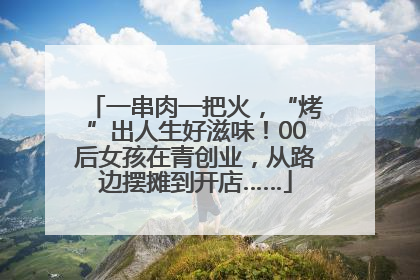 一串肉一把火，“烤”出人生好滋味！00后女孩在青创业，从路边摆摊到开店……