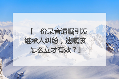 一份录音遗嘱引发继承人纠纷，遗嘱该怎么立才有效？