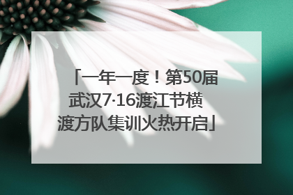 一年一度！第50届武汉7·16渡江节横渡方队集训火热开启