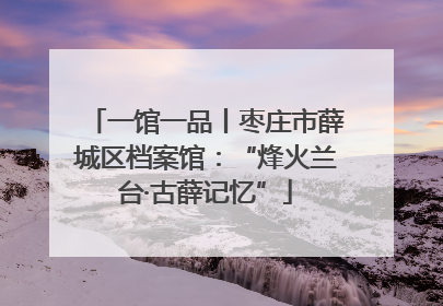 一馆一品丨枣庄市薛城区档案馆：“烽火兰台·古薛记忆”