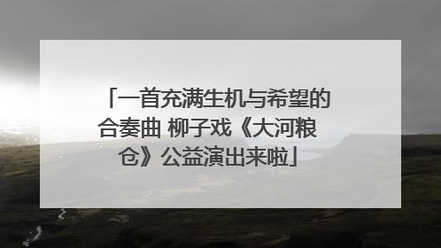 一首充满生机与希望的合奏曲 柳子戏《大河粮仓》公益演出来啦