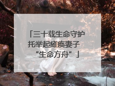 三十载生命守护 托举起瘫痪妻子“生命方舟”