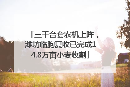 三千台套农机上阵，潍坊临朐夏收已完成14.8万亩小麦收割