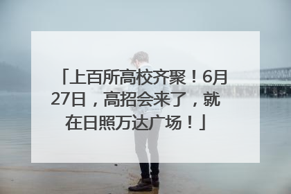 上百所高校齐聚！6月27日，高招会来了，就在日照万达广场！