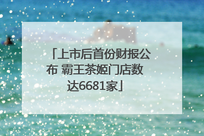 上市后首份财报公布 霸王茶姬门店数达6681家