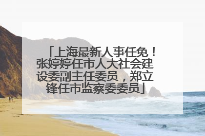 上海最新人事任免！张婷婷任市人大社会建设委副主任委员，郑立锋任市监察委委员