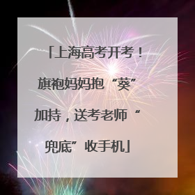 上海高考开考！旗袍妈妈抱“葵”加持，送考老师“兜底”收手机